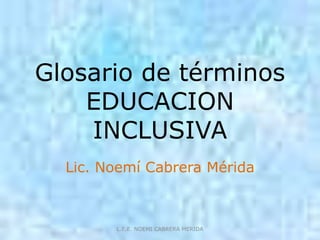 Glosario de términos
    EDUCACION
    INCLUSIVA
  Lic. Noemí Cabrera Mérida



        L.E.E. NOEMI CABRERA MERIDA
 