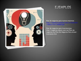 Plan de negocios para nuevas empresas
http://repository.poligran.edu.co/bitstream
/10823/114/1/ANKER.pdf
Plan de negocios para inversionistas
http://negocios.about.com/od/Plan-de-
negocios/tp/Plan-De-Negocios-Para-Atraer-
Inversores.htm