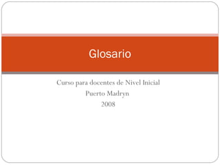 Curso para docentes de Nivel Inicial Puerto Madryn  2008 Glosario 
