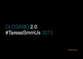 GLOSARIO 2.0
#TareasSmmUs 2013


                    @mintuicion
 