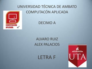 UNIVERSIDAD TÉCNICA DE AMBATO
    COMPUTACÓN APLICADA

          DECIMO A


         ALVARO RUIZ
        ALEX PALACIOS


         LETRA F
 