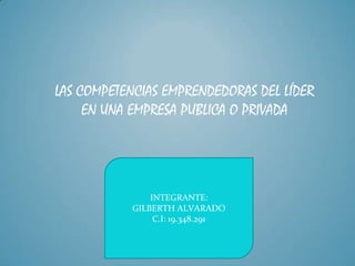 INTEGRANTE:
GILBERTH ALVARADO
C.I: 19.348.291
LAS COMPETENCIAS EMPRENDEDORAS DEL LÍDER
EN UNA EMPRESA PUBLICA O PRIVADA
 