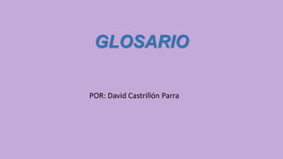 GLOSARIO
POR: David Castrillón Parra
 
