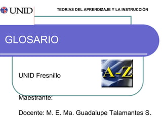 GLOSARIO
UNID Fresnillo
Maestrante:
Docente: M. E. Ma. Guadalupe Talamantes S.
TEORIAS DEL APRENDIZAJE Y LA INSTRUCCIÓN
 