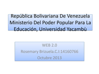 República Bolivariana De Venezuela
Ministerio Del Poder Popular Para La
Educación, Universidad Yacambù
WEB 2.0
Rosemary Brizuela.C.I:14160766
Octubre 2013

 