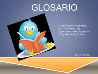 GLOSARIO
A continuación os muestro
los 10 términos más
importantes de la asignatura
TIC y Educación Social.
#ESYTIC1314
 
