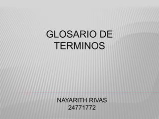 GLOSARIO DE
TERMINOS
NAYARITH RIVAS
24771772
 