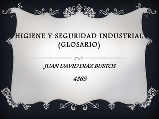 HIGIENE Y SEGURIDAD INDUSTRIAL 
(GLOSARIO) 
JUAN DAVID DIAZ BUSTOS 
4365 
 
