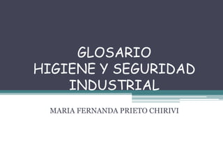 GLOSARIO 
HIGIENE Y SEGURIDAD 
INDUSTRIAL 
MARIA FERNANDA PRIETO CHIRIVI 
 