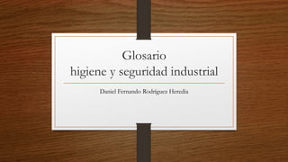 Glosario 
higiene y seguridad industrial 
Daniel Fernando Rodríguez Heredia 
 