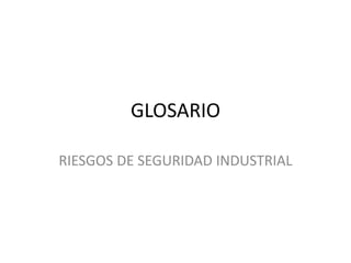 GLOSARIO 
RIESGOS DE SEGURIDAD INDUSTRIAL 
 