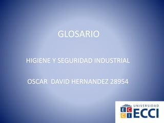 GLOSARIO 
HIGIENE Y SEGURIDAD INDUSTRIAL 
OSCAR DAVID HERNANDEZ 28954 
 