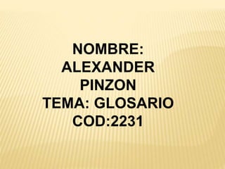 NOMBRE: 
ALEXANDER 
PINZON 
TEMA: GLOSARIO 
COD:2231 
 