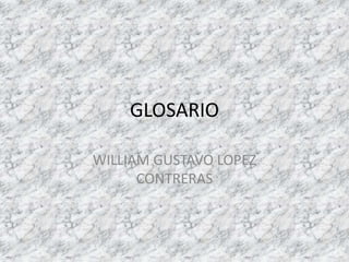 GLOSARIO 
WILLIAM GUSTAVO LOPEZ 
CONTRERAS 
 
