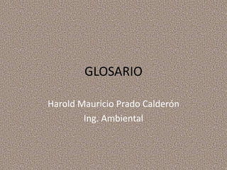 GLOSARIO 
Harold Mauricio Prado Calderón 
Ing. Ambiental 
 