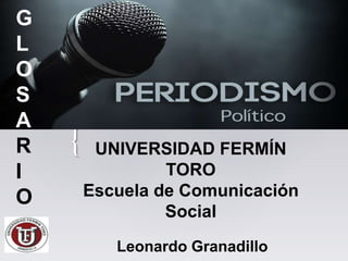 { UNIVERSIDAD FERMÍN 
TORO 
Escuela de Comunicación 
Social 
G 
L 
O 
S 
A 
R 
I 
O 
Leonardo Granadillo 
 
