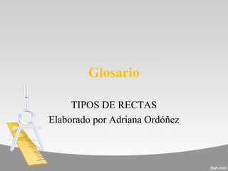 Glosario
TIPOS DE RECTAS
Elaborado por Adriana Ordóñez
 