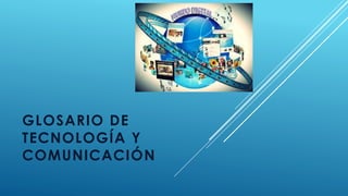 GLOSARIO DE
TECNOLOGÍA Y
COMUNICACIÓN
 
