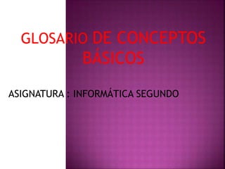 GLOSARIO DE CONCEPTOS
BÁSICOS
ASIGNATURA : INFORMÁTICA SEGUNDO
 