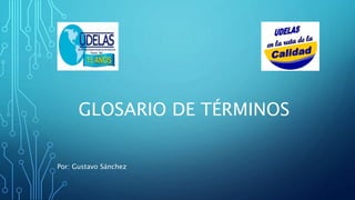 GLOSARIO DE TÉRMINOS
Por: Gustavo Sánchez
 