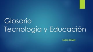 Glosario
Tecnología y Educación
SARAI GÓMEZ
 