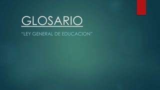 GLOSARIO
“LEY GENERAL DE EDUCACION”
 