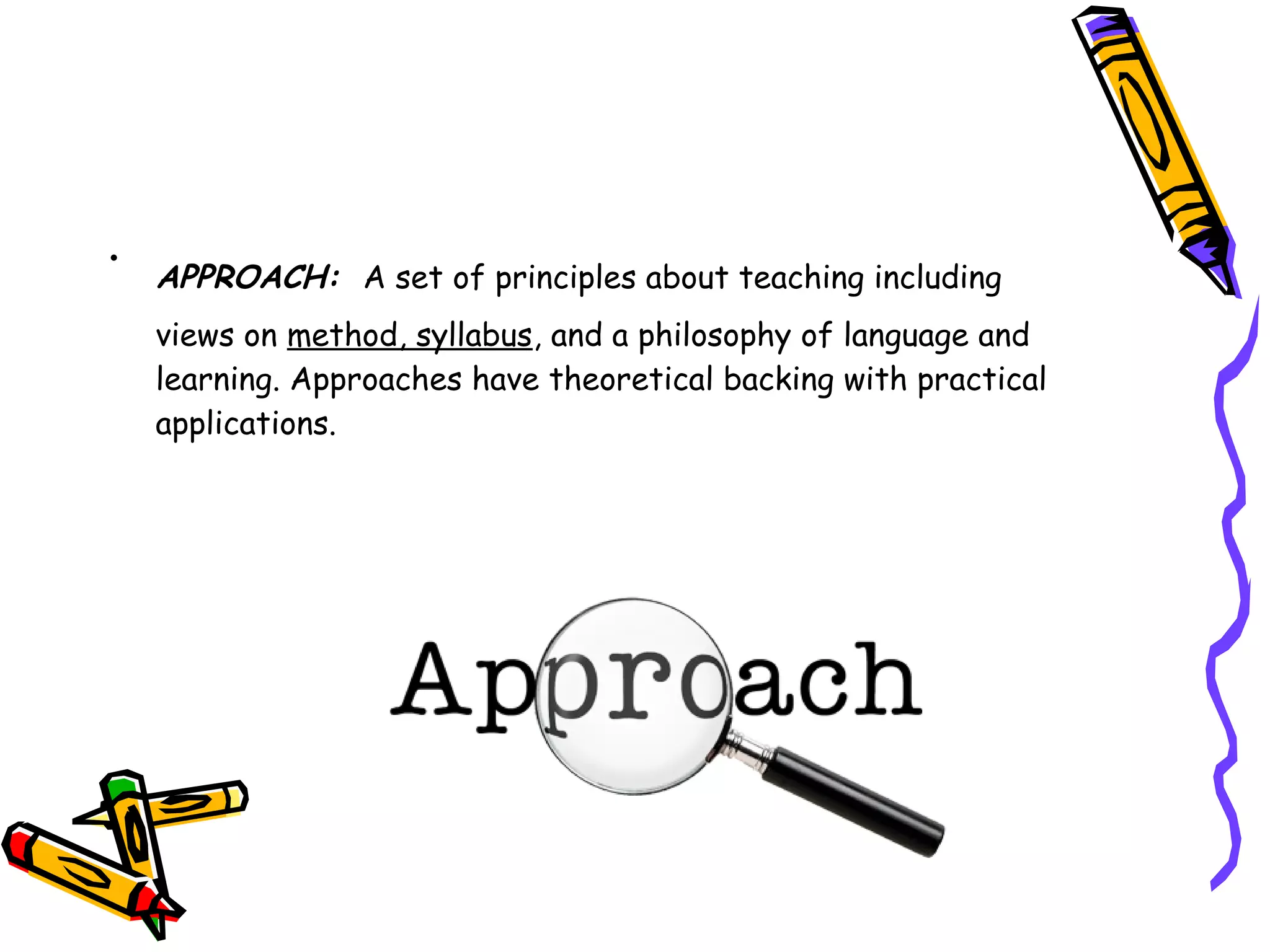 •
APPROACH: A set of principles about teaching including
views on method, syllabus, and a philosophy of language and
learning. Approaches have theoretical backing with practical
applications.
 