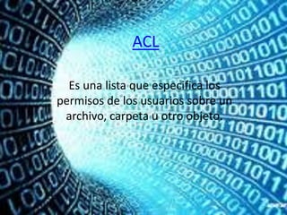 ACL
Es una lista que especifica los
permisos de los usuarios sobre un
archivo, carpeta u otro objeto.
 