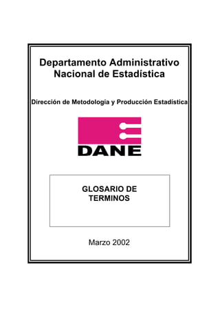 Departamento Administrativo
Nacional de Estadística
Dirección de Metodología y Producción Estadística
GLOSARIO DE
TERMINOS
Marzo 2002
 