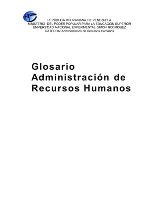 REPÚBLICA BOLIVARIANA DE VENEZUELA
MINISTERIO DEL PODER POPULAR PARA LA EDUCACIÓN SUPERIOR
UNIVERSIDAD NACIONAL EXPERIMENTAL SIMON RODRIGUEZ
CATEDRA: Administración de Recursos Humanos
Glosario
Administración de
Recursos Humanos
 