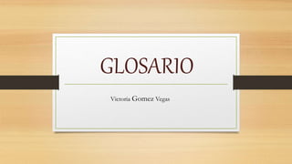 GLOSARIO
Victoria Gomez Vegas
 