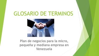 GLOSARIO DE TERMINOS
Plan de negocios para la micro,
pequeña y mediana empresa en
Venezuela
 