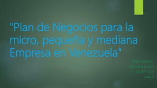 "Plan de Negocios para la
micro, pequeña y mediana
Empresa en Venezuela"
PARTICIPANTE:
JUAN BULLONES
C.I. 26.005.5529
SAIA B
 