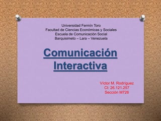 Comunicación
Interactiva
Víctor M. Rodríguez
CI: 26.121.257
Sección M726
Universidad Fermín Toro
Facultad de Ciencias Económicas y Sociales
Escuela de Comunicación Social
Barquisimeto – Lara – Venezuela
 
