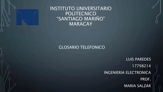 INSTITUTO UNIVERSITARIO
POLITECNICO
“SANTIAGO MARIÑO”
MARACAY
GLOSARIO TELEFONICO
LUIS PAREDES
17798214
INGENIERIA ELECTRONICA
PROF.
MARIA SALZAR
 