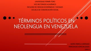 TÉRMINOS POLÍTICOS EN
NEOLENGUA EN VENEZUELA
UNIVERSIDAD FERMÍN TORO
VICE RECTORADO ACADÉMICO
FACULTAD DE CIENCIAS ECONÓMICAS Y SOCIALES
ESCUELA DE COMUNICACIÓN SOCIAL
MARÍA FABIOLA MÁRQUEZ
PERIODISMO ESPECIALIZADO
SAIA A
 