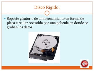 Disco Rígido:
 Soporte giratorio de almacenamiento en forma de
placa circular revestida por una película en donde se
graban los datos.
 