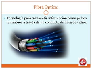 Fibra Óptica:
 Tecnología para transmitir información como pulsos
luminosos a través de un conducto de fibra de vidrio.
 