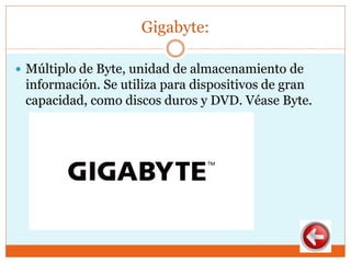 Gigabyte:
 Múltiplo de Byte, unidad de almacenamiento de
información. Se utiliza para dispositivos de gran
capacidad, como discos duros y DVD. Véase Byte.
 