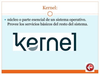 Kernel:
 núcleo o parte esencial de un sistema operativo.
Provee los servicios básicos del resto del sistema.
 
