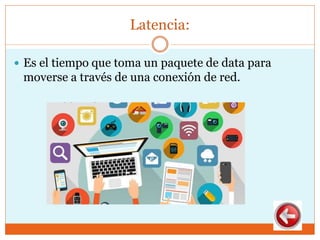 Latencia:
 Es el tiempo que toma un paquete de data para
moverse a través de una conexión de red.
 