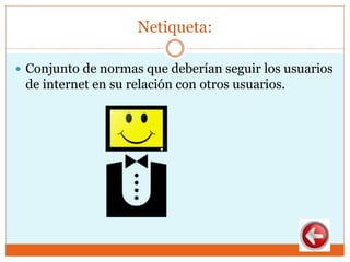 Netiqueta:
 Conjunto de normas que deberían seguir los usuarios
de internet en su relación con otros usuarios.
 