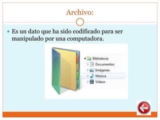 Archivo:
 Es un dato que ha sido codificado para ser
manipulado por una computadora.
 