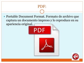 PDF:
 Portable Document Format. Formato de archivo que
captura un documento impreso y lo reproduce en su
apariencia original.
 