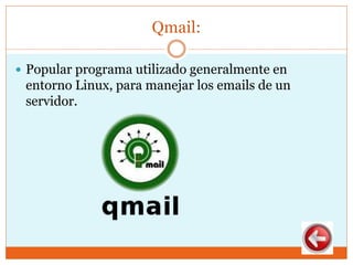Qmail:
 Popular programa utilizado generalmente en
entorno Linux, para manejar los emails de un
servidor.
 