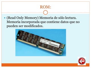ROM:
 (Read Only Memory) Memoria de sólo lectura.
Memoria incorporada que contiene datos que no
pueden ser modificados.
 