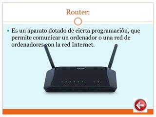 Router:
 Es un aparato dotado de cierta programación, que
permite comunicar un ordenador o una red de
ordenadores con la red Internet.
 