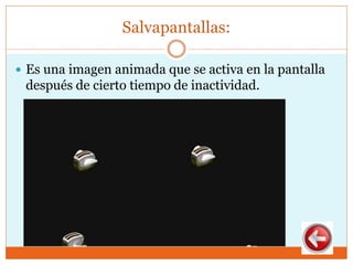 Salvapantallas:
 Es una imagen animada que se activa en la pantalla
después de cierto tiempo de inactividad.
 