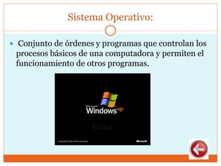 Sistema Operativo:
 Conjunto de órdenes y programas que controlan los
procesos básicos de una computadora y permiten el
funcionamiento de otros programas.
 
