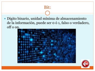 Bit:
 Dígito binario, unidad mínima de almacenamiento
de la información, puede ser 0 ó 1, falso o verdadero,
off o on.
 